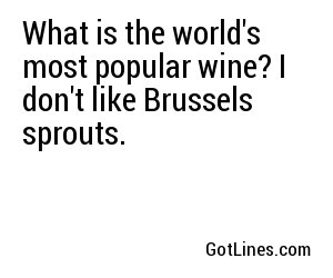 What is the world's most popular wine? I don't like Brussels sprouts.
