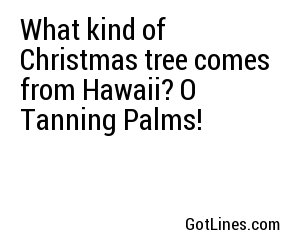 What kind of Christmas tree comes from Hawaii? O Tanning Palms!
