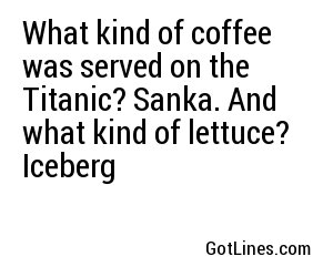What kind of coffee was served on the Titanic? Sanka. And what kind of lettuce? Iceberg