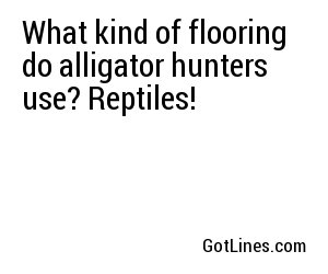 What kind of flooring do alligator hunters use? Reptiles!
