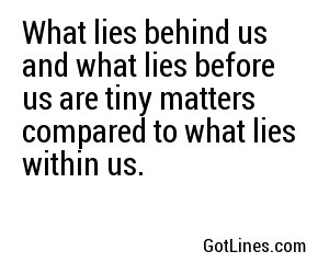 What lies behind us and what lies before us are tiny matters compared to what lies within us.