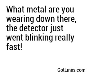 What metal are you wearing down there, the detector just went blinking really fast!
