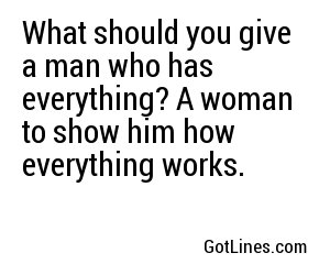 What should you give a man who has everything? A woman to show him how everything works.