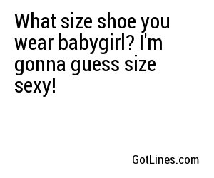 What size shoe you wear babygirl? I'm gonna guess size sexy!