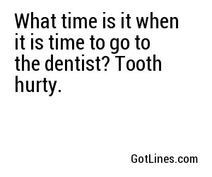 What time is it when it is time to go to the dentist? Tooth hurty.