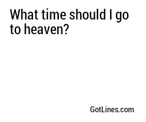 What time should I go to heaven?
