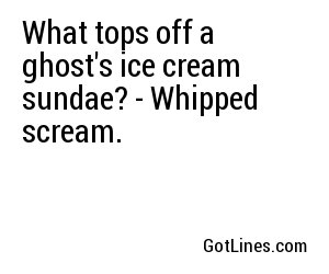 What tops off a ghost's ice cream sundae? - Whipped scream.
