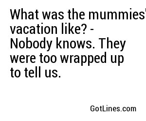 What was the mummies' vacation like? - Nobody knows. They were too wrapped up to tell us.
