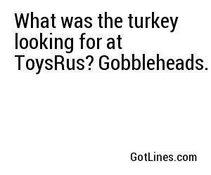 What was the turkey looking for at ToysRus? Gobbleheads.
