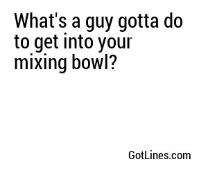 What's a guy gotta do to get into your mixing bowl?
