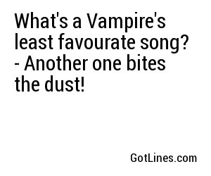 What's a Vampire's least favourate song? - Another one bites the dust!
