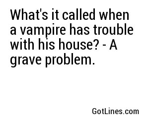 What's it called when a vampire has trouble with his house? - A grave problem.
