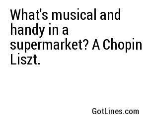 What's musical and handy in a supermarket? A Chopin Liszt.