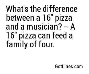 What's the difference between a 16'' pizza and a musician? -- A 16