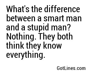 What's the difference between a smart man and a stupid man? Nothing. They both think they know everything.