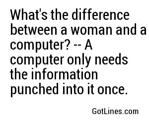 What's the difference between a woman and a computer? -- A computer only needs the information punched into it once.