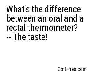 What's the difference between an oral and a rectal thermometer? -- The taste!