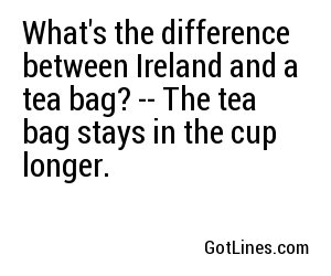What's the difference between Ireland and a tea bag? -- The tea bag stays in the cup longer.