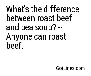 What's the difference between roast beef and pea soup? -- Anyone can roast beef.