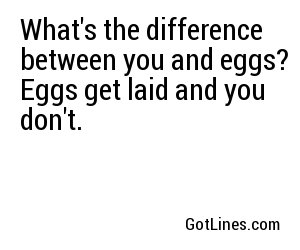 What's the difference between you and eggs? Eggs get laid and you don't.