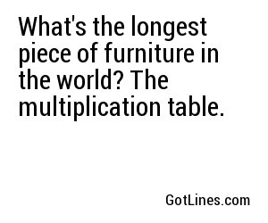 What's the longest piece of furniture in the world? The multiplication table.