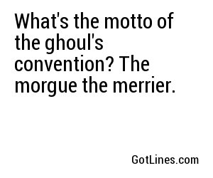 What's the motto of the ghoul's convention? The morgue the merrier.
