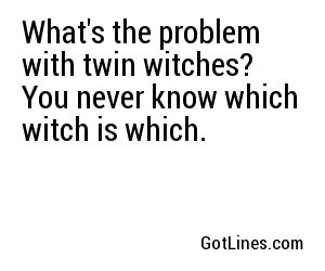 What's the problem with twin witches?  You never know which witch is which.