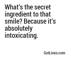 What’s the secret ingredient to that smile? Because it’s absolutely intoxicating.