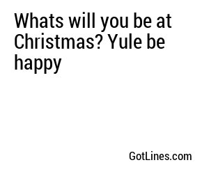Whats will you be at Christmas? Yule be happy

