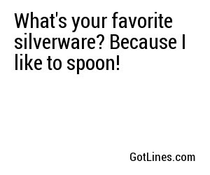 What's your favorite silverware? Because I like to spoon!