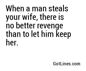 When a man steals your wife, there is no better revenge than to let him keep her.
