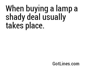 When buying a lamp a shady deal usually takes place.
