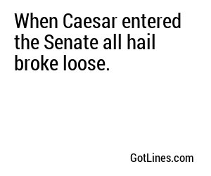 When Caesar entered the Senate all hail broke loose.

