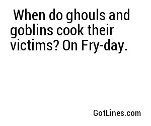  When do ghouls and goblins cook their victims? On Fry-day. 