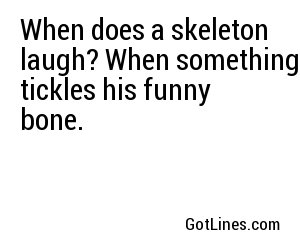 When does a skeleton laugh? When something tickles his funny bone.
