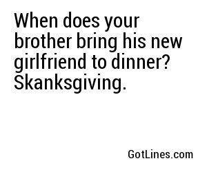When does your brother bring his new girlfriend to dinner? Skanksgiving.
