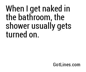 When I get naked in the bathroom, the shower usually gets turned on.