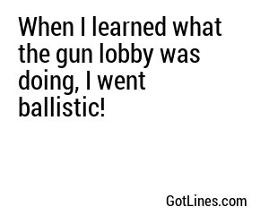 When I learned what the gun lobby was doing, I went ballistic!
