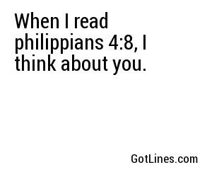 When I read philippians 4:8, I think about you.
