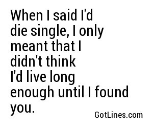 When I said I'd die single, I only meant that I didn't think I'd live long enough until I found you.