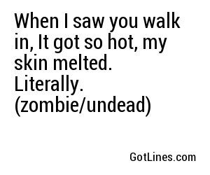When I saw you walk in, It got so hot, my skin melted. Literally. (zombie/undead)