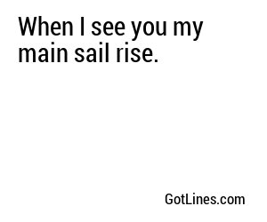 When I see you my main sail rise.
