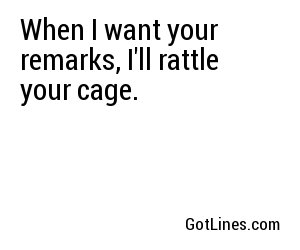 When I want your remarks, I'll rattle your cage.
