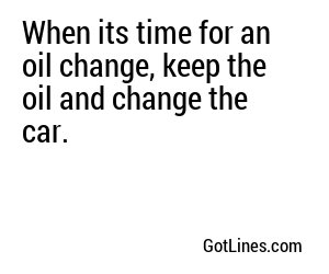 When its time for an oil change, keep the oil and change the car.