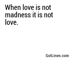 When love is not madness it is not love.
