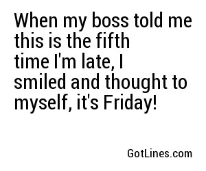 When my boss told me this is the fifth time I'm late, I smiled and thought to myself, it's Friday!