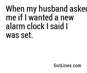 When my husband asked me if I wanted a new alarm clock I said I was set.
