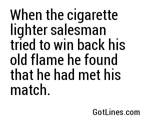 When the cigarette lighter salesman tried to win back his old flame he found that he had met his match.
