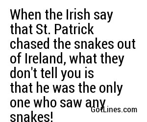 When the Irish say that St. Patrick chased the snakes out of Ireland, what they don't tell you is that he was the only one who saw any snakes!
