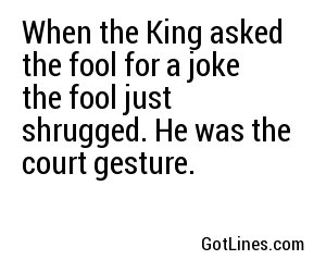 When the King asked the fool for a joke the fool just shrugged. He was the court gesture.
